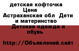 детская кофточка › Цена ­ 800 - Астраханская обл. Дети и материнство » Детская одежда и обувь   